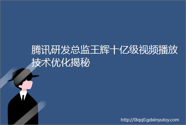 腾讯研发总监王辉十亿级视频播放技术优化揭秘